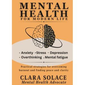 Solace, Clara Mental Health for Modern Life: Practical strategies for overcoming Burnout and finding Peace and Clarity Break Free from Digital Overload, chronic ... Emotional Resilience and Intentional Living. Solace, Clara Mental Health for Modern Life: Practical strategies for overcoming Burnout and finding Peace and Clarity Break Free from Digital Overload, chronic ... Emotional Resilience and Intentional Living.