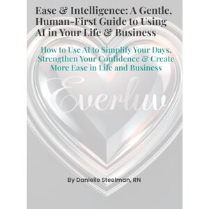 Steelman, Danielle Ease & Intelligence: A Gentle, Human-First Guide to Using AI in Your Life & Business: How to Use AI to Simplify Your Days, Strengthen Your Confidence & Create More Ease in Life and Business Steelman, Danielle Ease & Intelligence: A Gentle, Human-First Guide to Using AI in Your Life & Business: How to Use AI to Simplify Your Days, Strengthen Your Confidence & Create More Ease in Life and Business