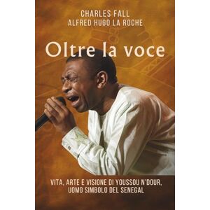 Fall, Charles Oltre la voce: Vita, arte e visione di Youssou N’Dour, uomo simbolo del Senegal Fall, Charles Oltre la voce: Vita, arte e visione di Youssou N’Dour, uomo simbolo del Senegal
