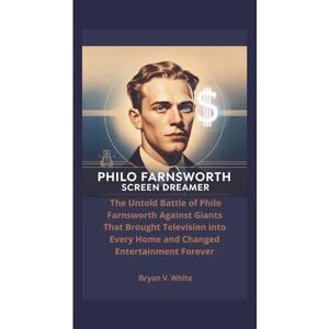 V. White, Bryan Philo Farnsworth: Screen Dreamer: The Untold Battle of Philo Farnsworth Against Giants That Brought Television into Every Home and Changed Entertainment Forever V. White, Bryan Philo Farnsworth: Screen Dreamer: The Untold Battle of Philo Farnsworth Against Giants That Brought Television into Every Home and Changed Entertainment Forever
