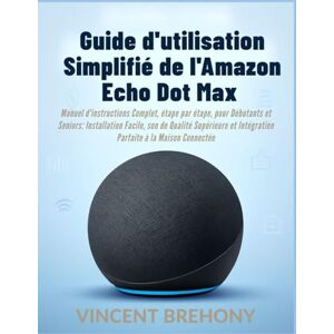 Vincent Guide d'utilisation Simplifié de l'Amazon Echo Dot Max: Manuel d'instructions Complet, étape par étape, pour Débutants et Seniors: Installation ... et Intégration Parfaite à la Maison Connectée Vincent Guide d'utilisation Simplifié de l'Amazon Echo Dot Max: Manuel d'instructions Complet, étape par étape, pour Débutants et Seniors: Installation ... et Intégration Parfaite à la Maison Connectée
