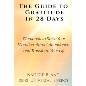 Blanc, Nadege THE GUIDE TO GRATITUDE IN 28 DAYS:: A Workbook & Journal to Raise Your Vibration, Attract Abundance, and Transform Your Life Blanc, Nadege THE GUIDE TO GRATITUDE IN 28 DAYS:: A Workbook & Journal to Raise Your Vibration, Attract Abundance, and Transform Your Life