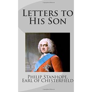 Stanhope, Earl of Chesterfield, Philip Letters to His Son Stanhope, Earl of Chesterfield, Philip Letters to His Son