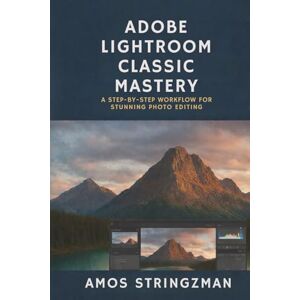 STRINGZMAN, AMOS Adobe Lightroom Classic Mastery: A Step-by-Step Workflow for Stunning Photo Editing STRINGZMAN, AMOS Adobe Lightroom Classic Mastery: A Step-by-Step Workflow for Stunning Photo Editing