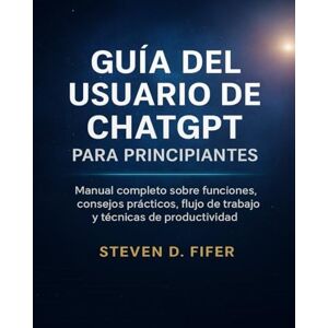 FIFER, STEVEN D. GUÍA DEL USUARIO DE CHATGPT PARA PRINCIPIANTES: Manual completo sobre funciones, consejos prácticos, flujo de trabajo y técnicas de productividad FIFER, STEVEN D. GUÍA DEL USUARIO DE CHATGPT PARA PRINCIPIANTES: Manual completo sobre funciones, consejos prácticos, flujo de trabajo y técnicas de productividad