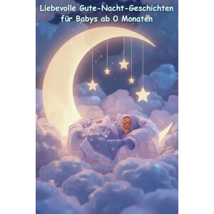 Thomas, Wehner Liebevolle Gute-Nacht-Geschichten für Babys ab 0 Monaten – Schlaf gut, kleiner Schatz: Sanfte Vorlesegeschichten zum Einschlafen – Geborgenheit, Nähe und Ruhe für die kleinsten Träumer Thomas, Wehner Liebevolle Gute-Nacht-Geschichten für Babys ab 0 Monaten – Schlaf gut, kleiner Schatz: Sanfte Vorlesegeschichten zum Einschlafen – Geborgenheit, Nähe und Ruhe für die kleinsten Träumer