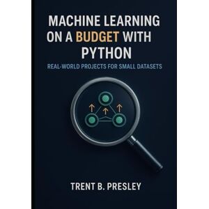 PRESLEY, TRENT B MACHINE LEARNING ON A BUDGET WITH PYTHON: REAL-WORLD PROJECTS FOR SMALL DATASETS PRESLEY, TRENT B MACHINE LEARNING ON A BUDGET WITH PYTHON: REAL-WORLD PROJECTS FOR SMALL DATASETS