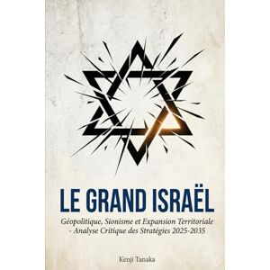 Tanaka, Kenji Le Grand Israël: Géopolitique, Sionisme et Expansion Territoriale Analyse Critique des Stratégies 2025-2035 Tanaka, Kenji Le Grand Israël: Géopolitique, Sionisme et Expansion Territoriale Analyse Critique des Stratégies 2025-2035