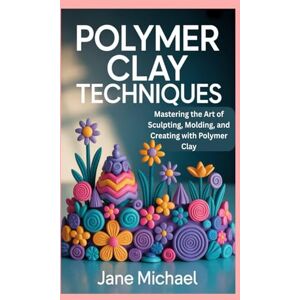 Michael, Jane Polymer Clay Techniques: Mastering the Art of Sculpting, Molding, and Creating with Polymer Clay Michael, Jane Polymer Clay Techniques: Mastering the Art of Sculpting, Molding, and Creating with Polymer Clay