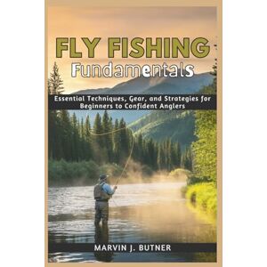 Butner, Marvin J. Fly Fishing Fundamentals: Essential Techniques, Gear, and Strategies for Beginners to Confident Anglers Butner, Marvin J. Fly Fishing Fundamentals: Essential Techniques, Gear, and Strategies for Beginners to Confident Anglers