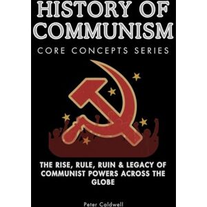 Caldwell, Peter History of Communism Core Concepts Series: The Rise, Rule, Ruin & Legacy of Communist Powers Across the Globe Caldwell, Peter History of Communism Core Concepts Series: The Rise, Rule, Ruin & Legacy of Communist Powers Across the Globe