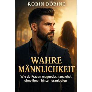 Döring, Robin Wahre Männlichkeit: Wie du Frauen magnetisch anziehst, ohne ihnen hinterherzulaufen (Mann. Frau. Spannung. – Eine ehrliche Serie über Männlichkeit, Weiblichkeit und Beziehung auf Augenhöhe) Döring, Robin Wahre Männlichkeit: Wie du Frauen magnetisch anziehst, ohne ihnen hinterherzulaufen (Mann. Frau. Spannung. – Eine ehrliche Serie über Männlichkeit, Weiblichkeit und Beziehung auf Augenhöhe)