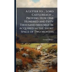 Hanger, George A Letter to ... Lord Castlereagh ... Proving How One Hundred and Fifty Thousand Men May Be Acquired in the Short Space of Two Months Hanger, George A Letter to ... Lord Castlereagh ... Proving How One Hundred and Fifty Thousand Men May Be Acquired in the Short Space of Two Months