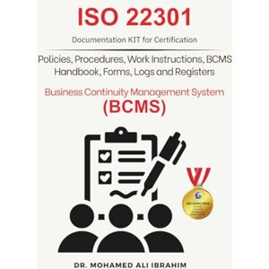 IBRAHIM, DR. MOHAMED-ALI ISO 22301 Documentation KIT for Certification: Policies, Procedures, Work Instruction, BCMS Handbook, Forms, Logs and Registers IBRAHIM, DR. MOHAMED-ALI ISO 22301 Documentation KIT for Certification: Policies, Procedures, Work Instruction, BCMS Handbook, Forms, Logs and Registers