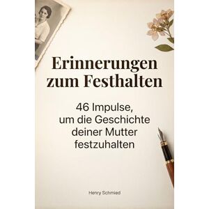 Schmied, Henry Erinnerungen zum Festhalten: 46 Impulse, um die Geschichte deiner Mutter festzuhalten Schmied, Henry Erinnerungen zum Festhalten: 46 Impulse, um die Geschichte deiner Mutter festzuhalten