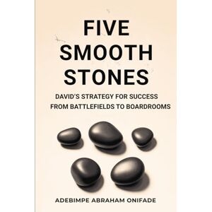 ONIFADE, ADEBIMPE ABRAHAM FIVE SMOOTH STONES: David's Strategy for Success from Battlefields to Boardrooms ONIFADE, ADEBIMPE ABRAHAM FIVE SMOOTH STONES: David's Strategy for Success from Battlefields to Boardrooms