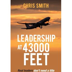 Smith, Chris Leadership at 43000 Feet: Real Leaders Don't Need a Title Smith, Chris Leadership at 43000 Feet: Real Leaders Don't Need a Title