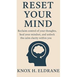 Eldrane, Knox H Reset Your Mind: Reclaim control of your thoughts, heal your mindset, and unlock the calm clarity within you Eldrane, Knox H Reset Your Mind: Reclaim control of your thoughts, heal your mindset, and unlock the calm clarity within you