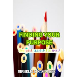 Molefe, Siphelele N. Finding Your Purpose: You Were Created for More! Molefe, Siphelele N. Finding Your Purpose: You Were Created for More!