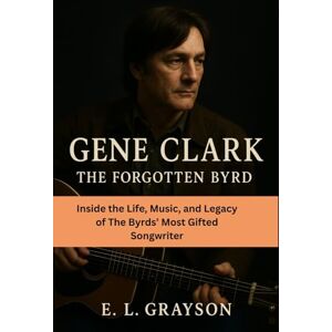 Grayson, E. L. Gene Clark: The Forgotten Byrd: Inside the Life, Music, and Legacy of The Byrds’ Most Gifted Songwriter Grayson, E. L. Gene Clark: The Forgotten Byrd: Inside the Life, Music, and Legacy of The Byrds’ Most Gifted Songwriter