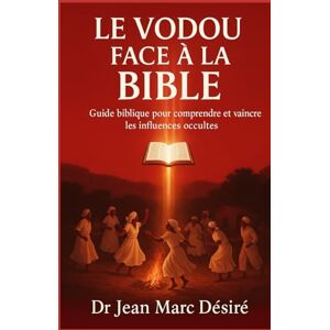 Désiré, Dr Jean Marc Le Vodou face à la Bible: Guide Biblique Pour Comprendre Et Vaincre Les Influences Occultes Désiré, Dr Jean Marc Le Vodou face à la Bible: Guide Biblique Pour Comprendre Et Vaincre Les Influences Occultes