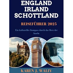 WALIY, KAREN J. ENGLAND IRLAND SCHOTTLAND REISEFÜHRER 2025: Ein kultureller Kompass durch das Herz der Inseln WALIY, KAREN J. ENGLAND IRLAND SCHOTTLAND REISEFÜHRER 2025: Ein kultureller Kompass durch das Herz der Inseln
