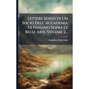 Valle, Guglielmo Della Lettere Senesi Di Un Socio Dell' Accademia Di Fossano Sopra Le Belle Arti, Volume 2... Valle, Guglielmo Della Lettere Senesi Di Un Socio Dell' Accademia Di Fossano Sopra Le Belle Arti, Volume 2...