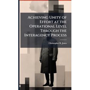 Jones, Christopher R Achieving Unity of Effort at the Operational Level Through the Interagency Process Jones, Christopher R Achieving Unity of Effort at the Operational Level Through the Interagency Process