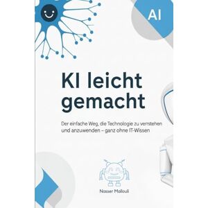 Nasser, Mallouli KI leicht gemacht: Der einfache Weg, die Technologie zu verstehen und anzuwenden – ganz ohne IT-Wissen Nasser, Mallouli KI leicht gemacht: Der einfache Weg, die Technologie zu verstehen und anzuwenden – ganz ohne IT-Wissen