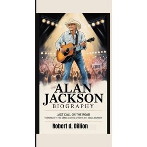 D. DILLION, Robert ALAN JACKSON BIOGRAPHY: Last Call on the Road Turning off the Stage Lights After a 40‑Year Journey D. DILLION, Robert ALAN JACKSON BIOGRAPHY: Last Call on the Road Turning off the Stage Lights After a 40‑Year Journey