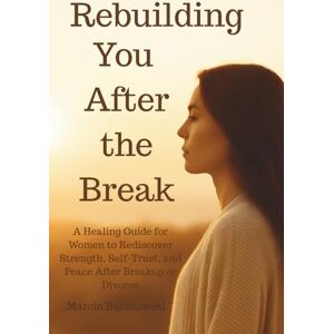 Bączkowski, Marcin Rebuilding You After the Break: A Healing Guide for Women to Rediscover Strength, Self-Trust, and Peace After Breakup or Divorce Bączkowski, Marcin Rebuilding You After the Break: A Healing Guide for Women to Rediscover Strength, Self-Trust, and Peace After Breakup or Divorce