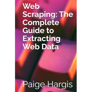 Hargis, Paige Web Scraping: The Complete Guide to Extracting Web Data Hargis, Paige Web Scraping: The Complete Guide to Extracting Web Data