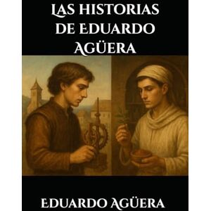 Agüera Villalobos, Eduardo Las historias de Eduardo Agüera: Una novela de aventuras, drama, acción, sociedad, familia. Novelas de la Edad Media. Agüera Villalobos, Eduardo Las historias de Eduardo Agüera: Una novela de aventuras, drama, acción, sociedad, familia. Novelas de la Edad Media.