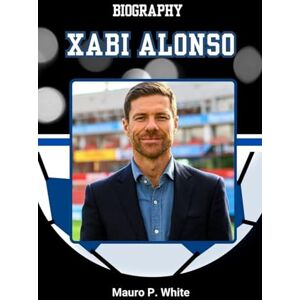 White, Mauro P. BIOGRAPHY OF XABI ALONSO: Legacy of a Leader Who Let His Game Speak (Pitch Legends: The Stories Behind Football’s Greatest Icons) White, Mauro P. BIOGRAPHY OF XABI ALONSO: Legacy of a Leader Who Let His Game Speak (Pitch Legends: The Stories Behind Football’s Greatest Icons)