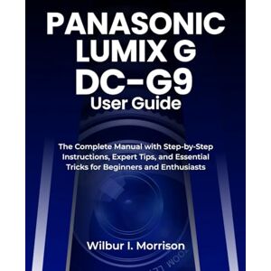 Morrison, Wilbur I. PANASONIC LUMIX G DC-G9 USER GUIDE: The Complete Manual with Step-by-Step Instructions, Expert Tips, and Essential Tricks for Beginners and Enthusiasts Morrison, Wilbur I. PANASONIC LUMIX G DC-G9 USER GUIDE: The Complete Manual with Step-by-Step Instructions, Expert Tips, and Essential Tricks for Beginners and Enthusiasts