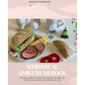 Brown, Jessica YR Whimsical Amigurumi Book: Explore a World of Delightful Crochet Patterns for Crafting Enchanting Plush Figures and Toys Brown, Jessica YR Whimsical Amigurumi Book: Explore a World of Delightful Crochet Patterns for Crafting Enchanting Plush Figures and Toys