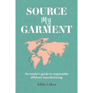 Cokar, Adila Source My Garment: The Insider's Guide To Responsible Offshore Manufacturing Cokar, Adila Source My Garment: The Insider's Guide To Responsible Offshore Manufacturing