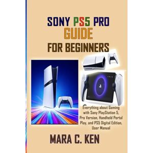 Ken, Mara C. SONY PS5 PRO GUIDE FOR BEGINNERS: Everything about Gaming with Sony PlayStation 5, Pro Version, Handheld Portal Play, and PS5 Digital Edition, User Manual Ken, Mara C. SONY PS5 PRO GUIDE FOR BEGINNERS: Everything about Gaming with Sony PlayStation 5, Pro Version, Handheld Portal Play, and PS5 Digital Edition, User Manual