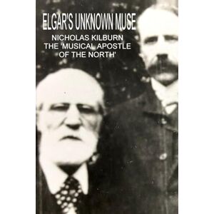 Westwood-Brookes, Richard ELGAR'S UNKNOWN MUSE: NICHOLAS KILBURN, THE 'MUSICAL APOSTLE OF THE NORTH' Westwood-Brookes, Richard ELGAR'S UNKNOWN MUSE: NICHOLAS KILBURN, THE 'MUSICAL APOSTLE OF THE NORTH'