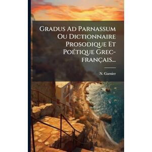 Garnier, N Gradus Ad Parnassum Ou Dictionnaire Prosodique Et PoÃ(c)tique Grec-français... Garnier, N Gradus Ad Parnassum Ou Dictionnaire Prosodique Et PoÃ(c)tique Grec-français...