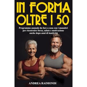 Raimondi, Andrea In Forma Oltre I 50: Programma Da Fare A Casa Con Manubri. 12 Mesi Di Allenamenti Per Dimagrire, Tonificare E Aumentare Muscoli Ricostruire Forza, Salute E Motivazione Anche Dopo Anni Di Inattività Raimondi, Andrea In Forma Oltre I 50: Programma Da Fare A Casa Con Manubri. 12 Mesi Di Allenamenti Per Dimagrire, Tonificare E Aumentare Muscoli Ricostruire Forza, Salute E Motivazione Anche Dopo Anni Di Inattività
