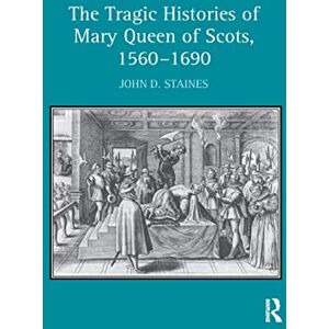 Staines, John D. The Tragic Histories of Mary Queen of Scots, 1560-1690: Rhetoric, Passions and Political Literature Staines, John D. The Tragic Histories of Mary Queen of Scots, 1560-1690: Rhetoric, Passions and Political Literature
