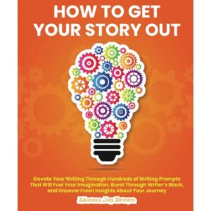 Brown, Akosua Joy How to Get Your Story Out: Elevate Your Writing Through Hundreds of Writing Prompts That Will Fuel Your Imagination, Burst Through Writer's Block and Uncover Fresh Insights About Your Journey Brown, Akosua Joy How to Get Your Story Out: Elevate Your Writing Through Hundreds of Writing Prompts That Will Fuel Your Imagination, Burst Through Writer's Block and Uncover Fresh Insights About Your Journey