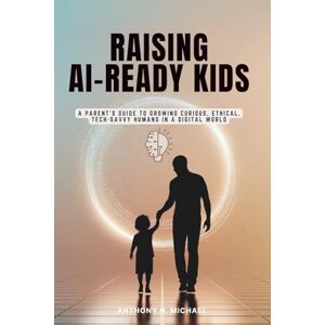 Michael, Anthony N. RAISING AI-READY KIDS: A Parent’s Guide to Growing Curious, Ethical, Tech-Savvy Humans in a Digital World Michael, Anthony N. RAISING AI-READY KIDS: A Parent’s Guide to Growing Curious, Ethical, Tech-Savvy Humans in a Digital World