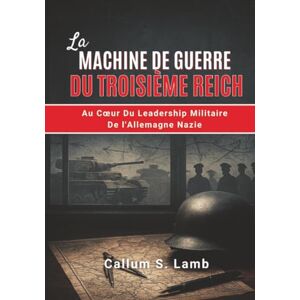 Lamb, Callum S. La Machine De Guerre Du Troisième Reich: Au Cœur Du Leadership Militaire De l'Allemagne Nazie (L'époque du Troisième Reich) Lamb, Callum S. La Machine De Guerre Du Troisième Reich: Au Cœur Du Leadership Militaire De l'Allemagne Nazie (L'époque du Troisième Reich)