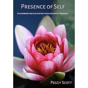 Scott Presence of Self: A Handbook for Cultivating Your Authentic Presence Scott Presence of Self: A Handbook for Cultivating Your Authentic Presence