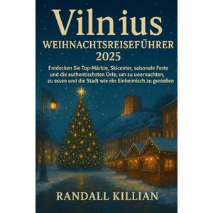 Killian, Randall Vilnius Weihnachtsreiseführer 2025: Entdecken Sie Top-Märkte, Skicenter, saisonale Feste und die authentischsten Orte, um zu übernachten, zu essen und die Stadt wie ein Einheimischer zu genießen Killian, Randall Vilnius Weihnachtsreiseführer 2025: Entdecken Sie Top-Märkte, Skicenter, saisonale Feste und die authentischsten Orte, um zu übernachten, zu essen und die Stadt wie ein Einheimischer zu genießen
