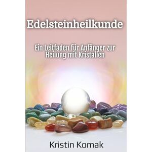 Komak, Kristin Edelsteinheilkunde: Ein Leitfaden für Anfänger zur Heilung mit Kristallen Komak, Kristin Edelsteinheilkunde: Ein Leitfaden für Anfänger zur Heilung mit Kristallen