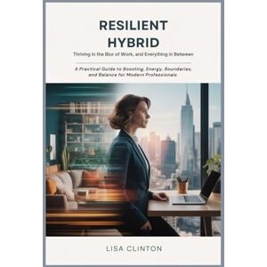 Clinton, Lisa Resilient Hybrid: Thriving in the Blur of Work, Home, and Everything In Between: A Practical Guide to Boosting Energy, Boundaries, and Balance for Modern Professionals Clinton, Lisa Resilient Hybrid: Thriving in the Blur of Work, Home, and Everything In Between: A Practical Guide to Boosting Energy, Boundaries, and Balance for Modern Professionals