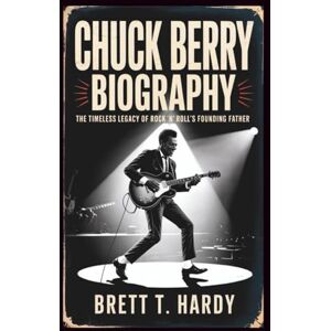 T. Hardy, Brett CHUCK BERRY BIOGRAPHY: The Timeless Legacy of Rock ’n’ Roll’s Founding Father T. Hardy, Brett CHUCK BERRY BIOGRAPHY: The Timeless Legacy of Rock ’n’ Roll’s Founding Father